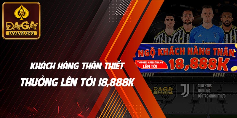 Đãi ngộ khách hàng thân thiết Thưởng hàng tháng lên tới 18,888K